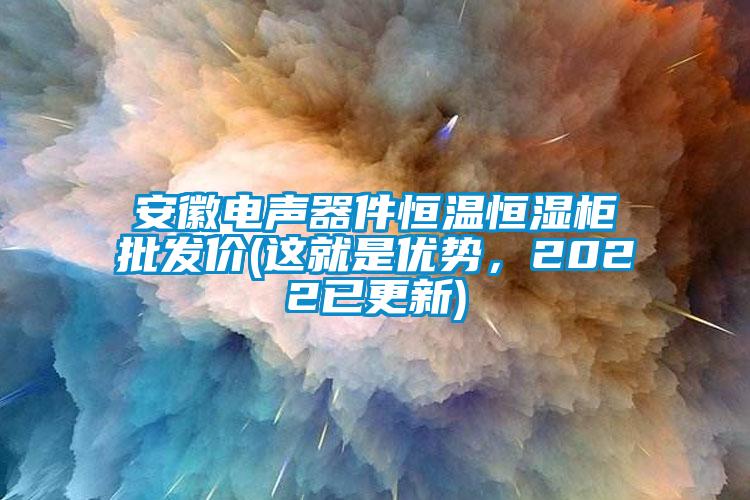 安徽電聲器件恒溫恒濕柜批發(fā)價(jià)(這就是優(yōu)勢(shì)，2022已更新)