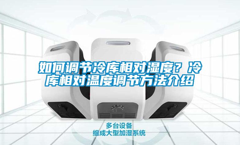 如何調節(jié)冷庫相對濕度？冷庫相對溫度調節(jié)方法介紹