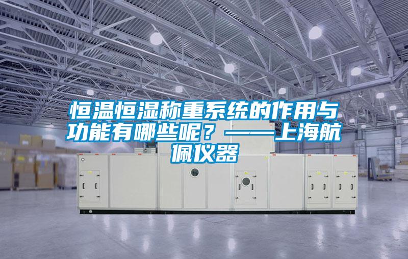 恒溫恒濕稱重系統(tǒng)的作用與功能有哪些呢？——上海航佩儀器