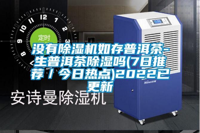 沒(méi)有除濕機(jī)如存普洱茶-生普洱茶除濕嗎(7日推薦／今日熱點(diǎn))2022已更新