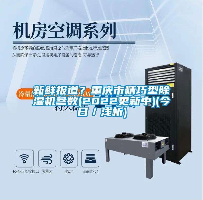 新鮮報道？重慶市精巧型除濕機參數(shù)(2022更新中)(今日／淺析)