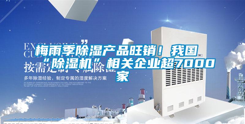 梅雨季除濕產(chǎn)品旺銷(xiāo)！我國(guó)“除濕機(jī)”相關(guān)企業(yè)超7000家