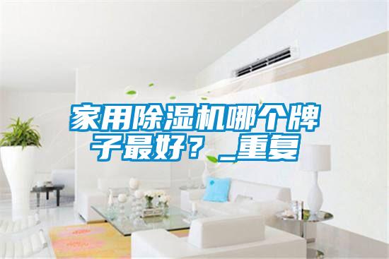 家用除濕機(jī)哪個(gè)牌子最好？_重復(fù)