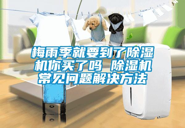 梅雨季就要到了除濕機(jī)你買了嗎 除濕機(jī)常見問(wèn)題解決方法