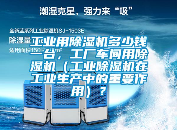 工業(yè)用除濕機多少錢一臺，工廠車間用除濕機（工業(yè)除濕機在工業(yè)生產(chǎn)中的重要作用）？