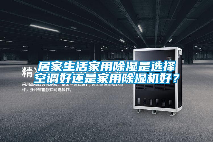居家生活家用除濕是選擇空調好還是家用除濕機好？