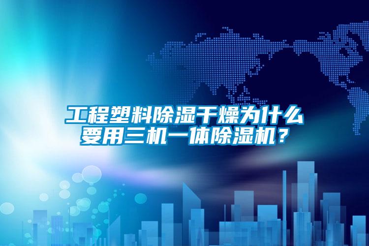 工程塑料除濕干燥為什么要用三機(jī)一體除濕機(jī)？