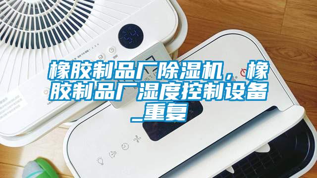 橡膠制品廠除濕機(jī)，橡膠制品廠濕度控制設(shè)備_重復(fù)