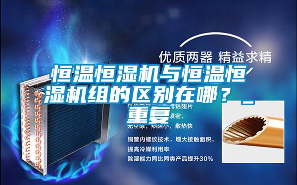 恒溫恒濕機與恒溫恒濕機組的區(qū)別在哪？_重復(fù)