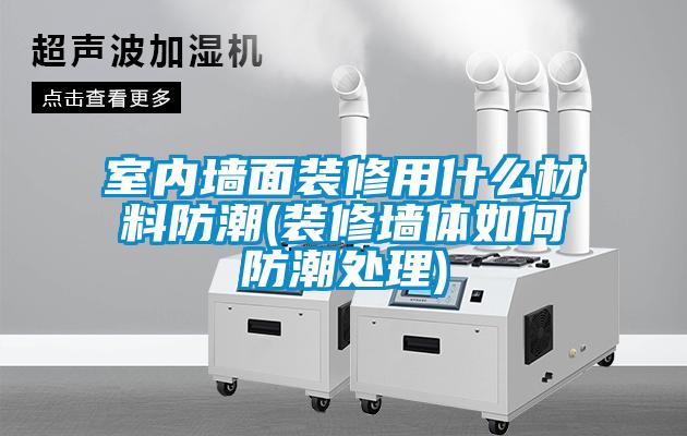 室內(nèi)墻面裝修用什么材料防潮(裝修墻體如何防潮處理)