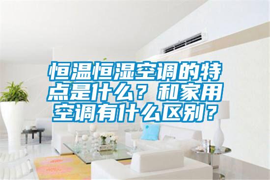 恒溫恒濕空調(diào)的特點(diǎn)是什么？和家用空調(diào)有什么區(qū)別？