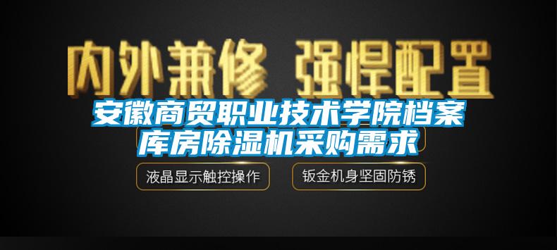 安徽商貿(mào)職業(yè)技術(shù)學(xué)院檔案庫(kù)房除濕機(jī)采購(gòu)需求