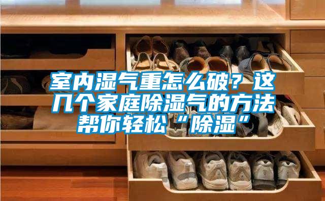 室內(nèi)濕氣重怎么破？這幾個(gè)家庭除濕氣的方法幫你輕松“除濕”