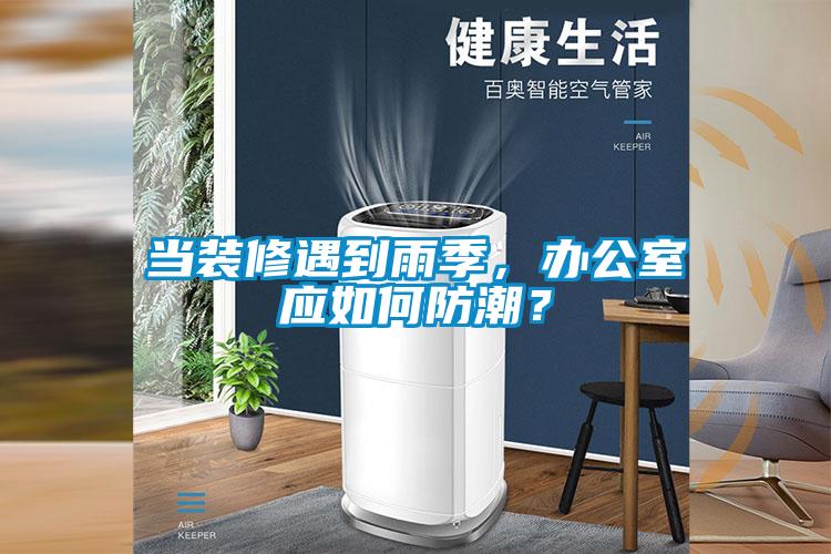 當(dāng)裝修遇到雨季，辦公室應(yīng)如何防潮？