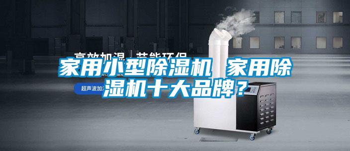 家用小型除濕機(jī) 家用除濕機(jī)十大品牌？