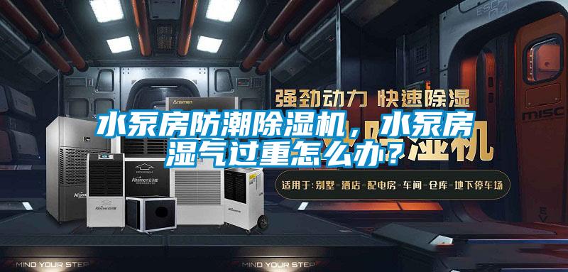 水泵房防潮除濕機，水泵房濕氣過重怎么辦？
