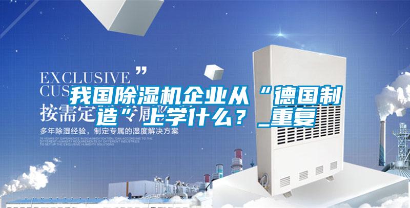 我國除濕機企業(yè)從“德國制造”上學什么？_重復