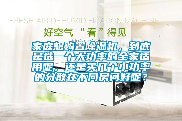 家庭想購置除濕機，到底是選一個大功率的全家適用呢，還是買幾個小功率的分散在不同房間好呢？