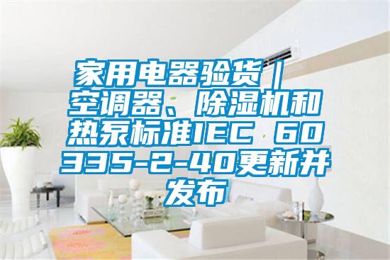 家用電器驗貨｜ 空調器、除濕機和熱泵標準IEC 60335-2-40更新并發(fā)布
