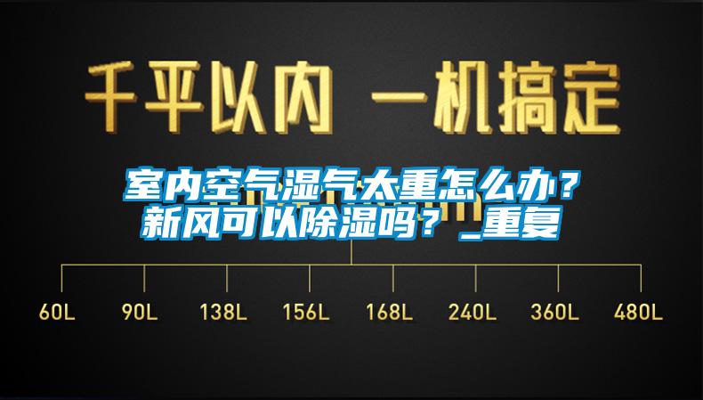 室內(nèi)空氣濕氣太重怎么辦？新風(fēng)可以除濕嗎？_重復(fù)