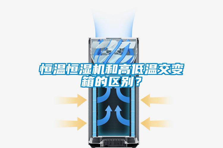 恒溫恒濕機(jī)和高低溫交變箱的區(qū)別？