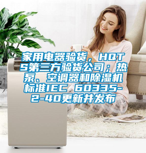 家用電器驗貨，HQTS第三方驗貨公司；熱泵、空調器和除濕機標準IEC 60335-2-40更新并發(fā)布