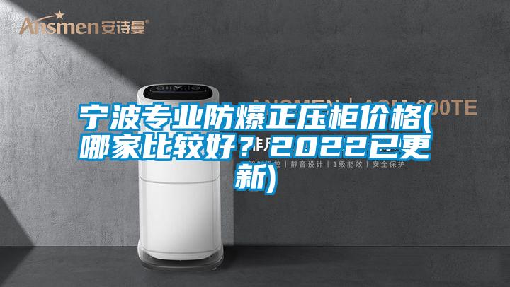 寧波專業(yè)防爆正壓柜價(jià)格(哪家比較好？2022已更新)