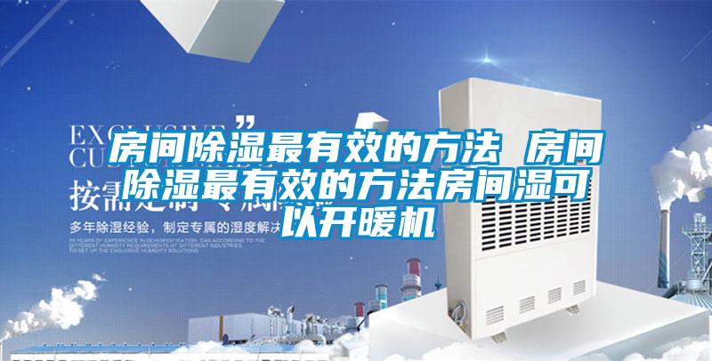 房間除濕最有效的方法 房間除濕最有效的方法房間濕可以開暖機(jī)