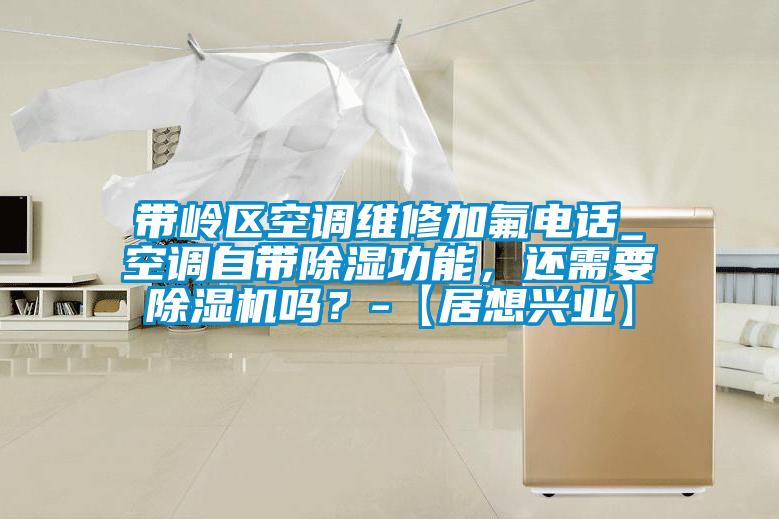 帶嶺區(qū)空調(diào)維修加氟電話_空調(diào)自帶除濕功能，還需要除濕機(jī)嗎？-【居想興業(yè)】