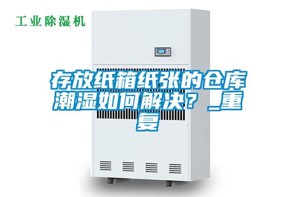 存放紙箱紙張的倉(cāng)庫(kù)潮濕如何解決？_重復(fù)