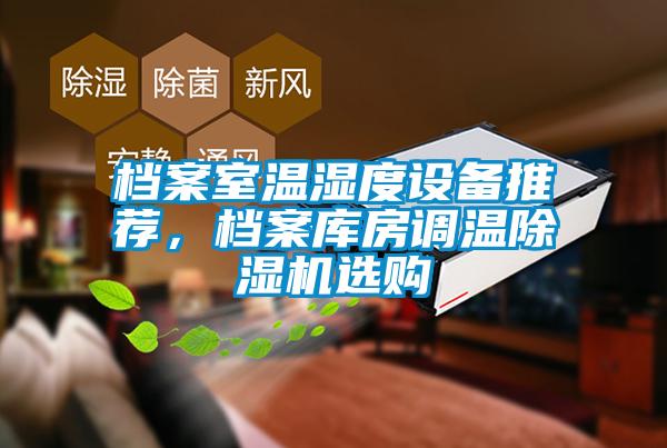 檔案室溫濕度設(shè)備推薦，檔案庫房調(diào)溫除濕機(jī)選購