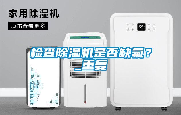 檢查除濕機(jī)是否缺氟？_重復(fù)
