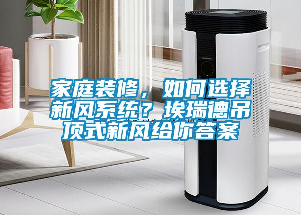 家庭裝修，如何選擇新風(fēng)系統(tǒng)？埃瑞德吊頂式新風(fēng)給你答案