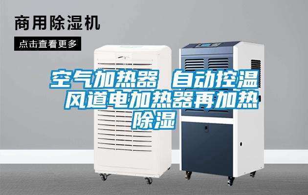 空氣加熱器 自動控溫 風(fēng)道電加熱器再加熱除濕