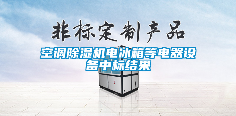 空調(diào)除濕機電冰箱等電器設備中標結(jié)果