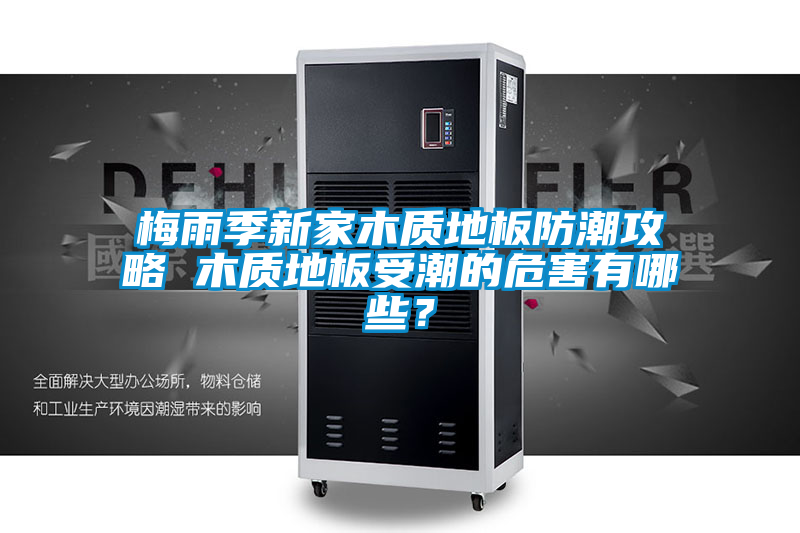 梅雨季新家木質(zhì)地板防潮攻略 木質(zhì)地板受潮的危害有哪些？