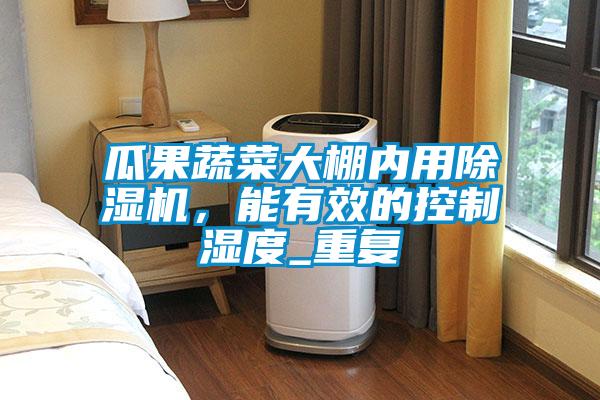瓜果蔬菜大棚內(nèi)用除濕機(jī)，能有效的控制濕度_重復(fù)
