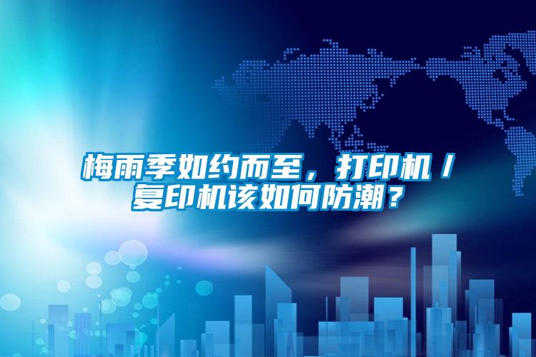 梅雨季如約而至，打印機(jī)／復(fù)印機(jī)該如何防潮？