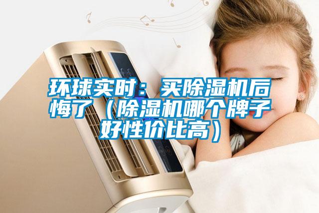 環(huán)球?qū)崟r：買除濕機(jī)后悔了（除濕機(jī)哪個牌子好性價比高）