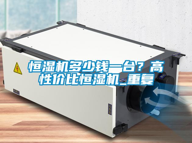 恒濕機(jī)多少錢一臺(tái)？高性價(jià)比恒濕機(jī)_重復(fù)