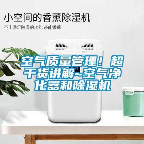 空氣質(zhì)量管理！超干貨講解~空氣凈化器和除濕機(jī)