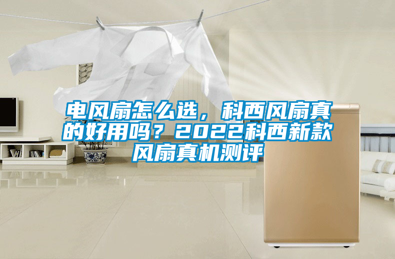電風(fēng)扇怎么選，科西風(fēng)扇真的好用嗎？2022科西新款風(fēng)扇真機(jī)測(cè)評(píng)