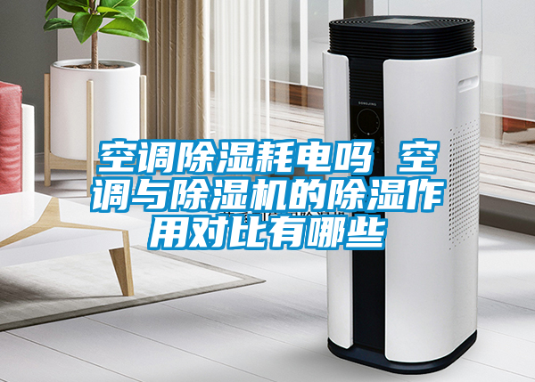 空調(diào)除濕耗電嗎 空調(diào)與除濕機(jī)的除濕作用對比有哪些