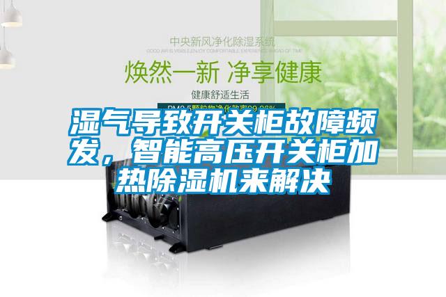 濕氣導(dǎo)致開關(guān)柜故障頻發(fā)，智能高壓開關(guān)柜加熱除濕機(jī)來解決