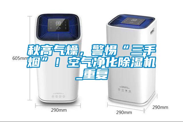 秋高氣燥，警惕“三手煙”！空氣凈化除濕機(jī)_重復(fù)