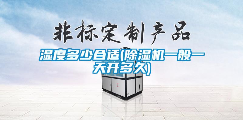 濕度多少合適(除濕機(jī)一般一天開多久)
