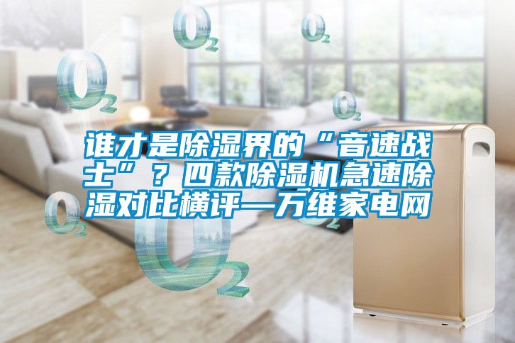 誰才是除濕界的“音速戰(zhàn)士”？四款除濕機急速除濕對比橫評—萬維家電網