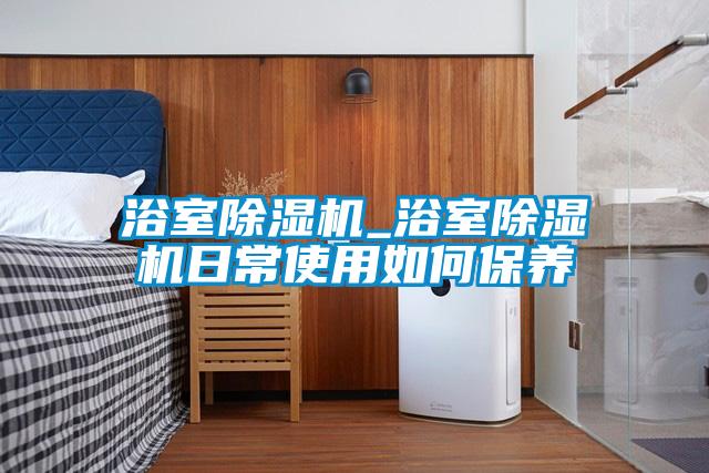 浴室除濕機_浴室除濕機日常使用如何保養(yǎng)