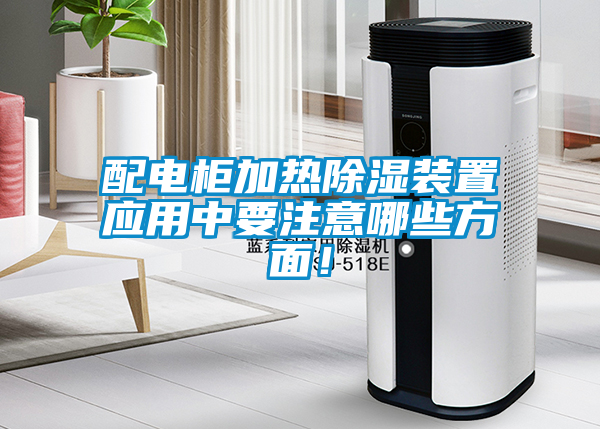 配電柜加熱除濕裝置應(yīng)用中要注意哪些方面！