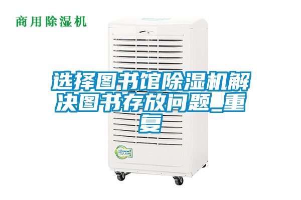 選擇圖書館除濕機(jī)解決圖書存放問(wèn)題_重復(fù)